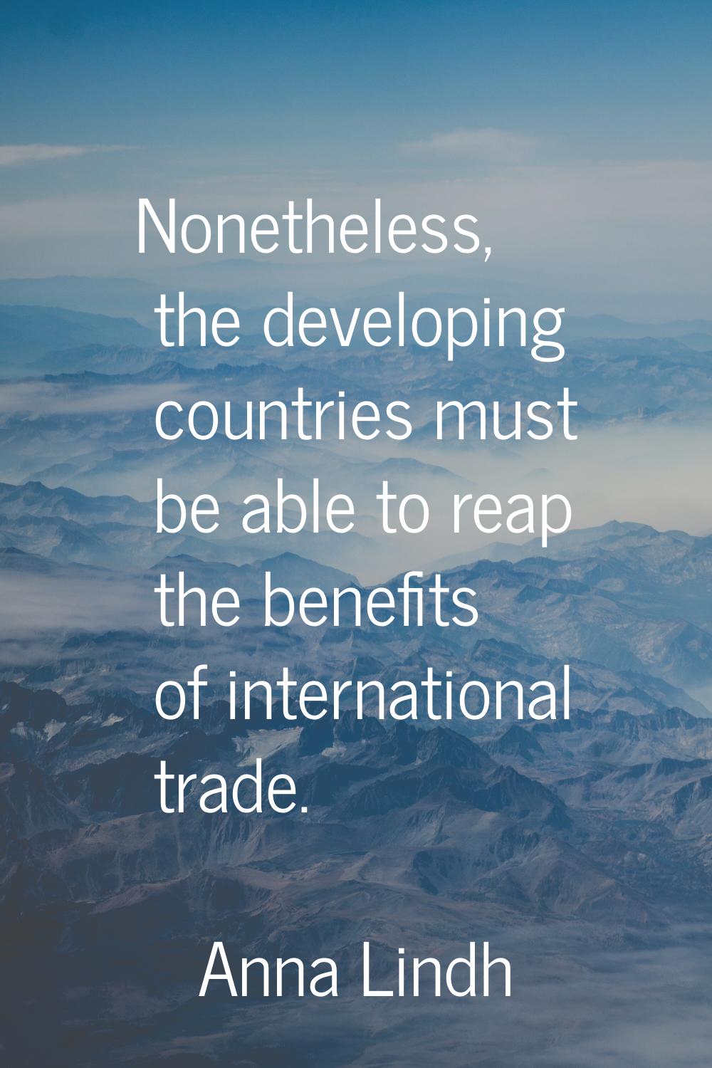 Nonetheless, the developing countries must be able to reap the benefits of international trade.