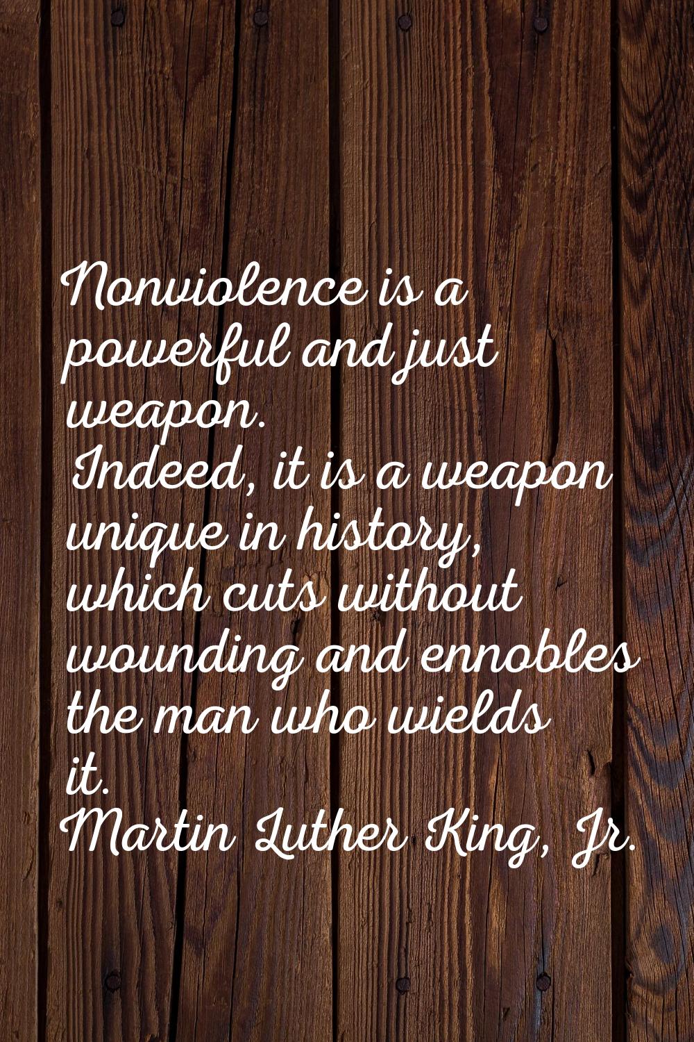 Nonviolence is a powerful and just weapon. Indeed, it is a weapon unique in history, which cuts wit