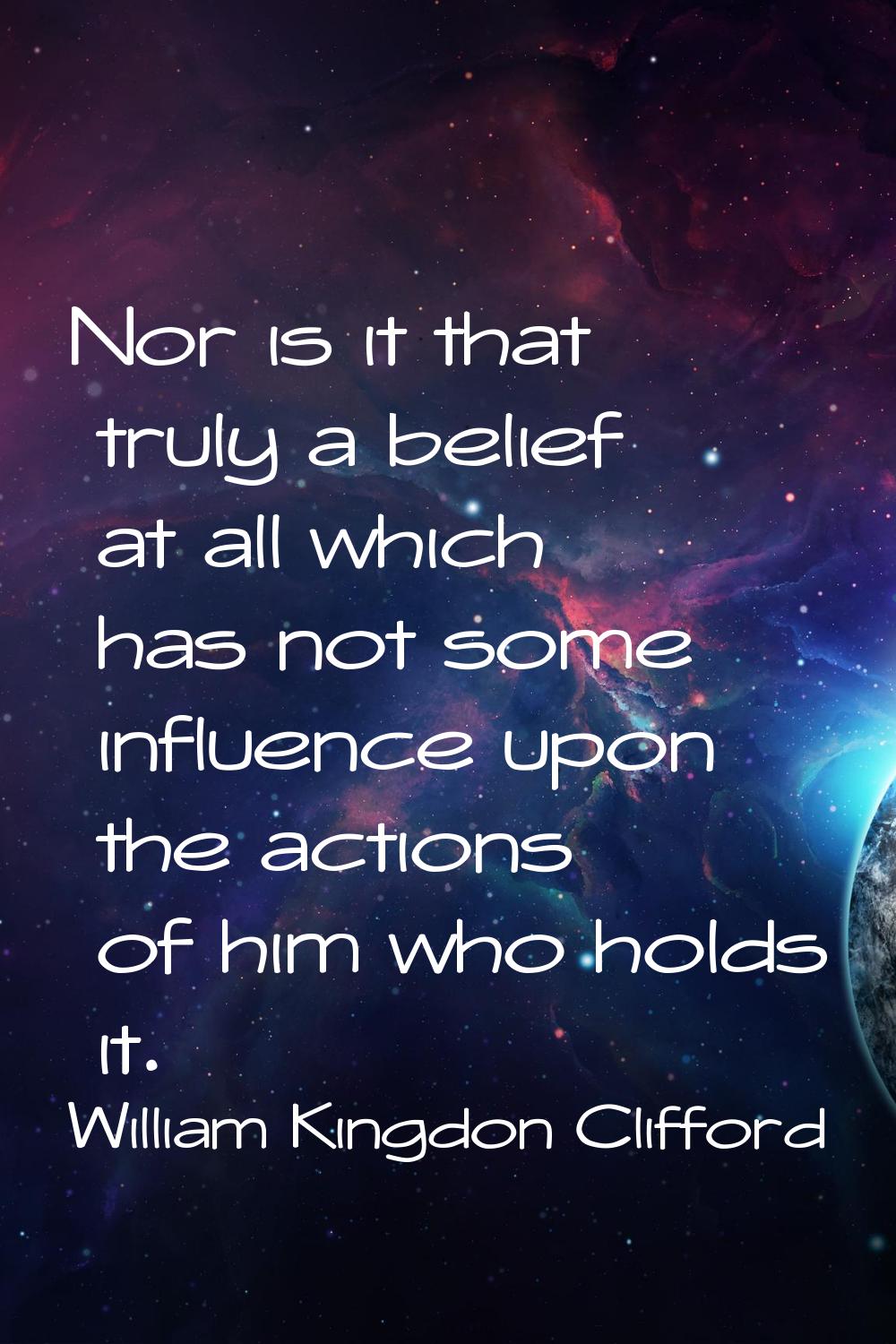 Nor is it that truly a belief at all which has not some influence upon the actions of him who holds