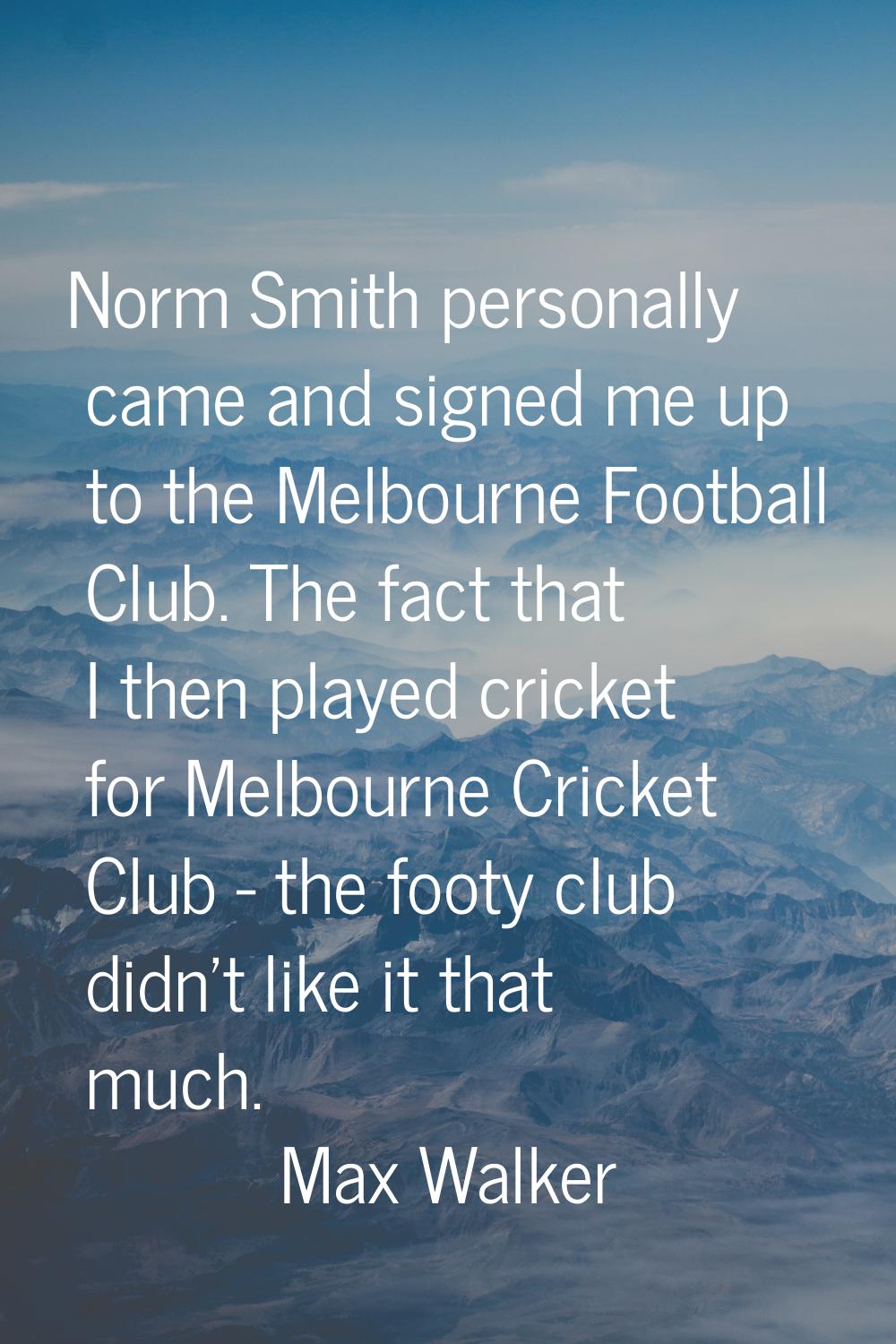 Norm Smith personally came and signed me up to the Melbourne Football Club. The fact that I then pl