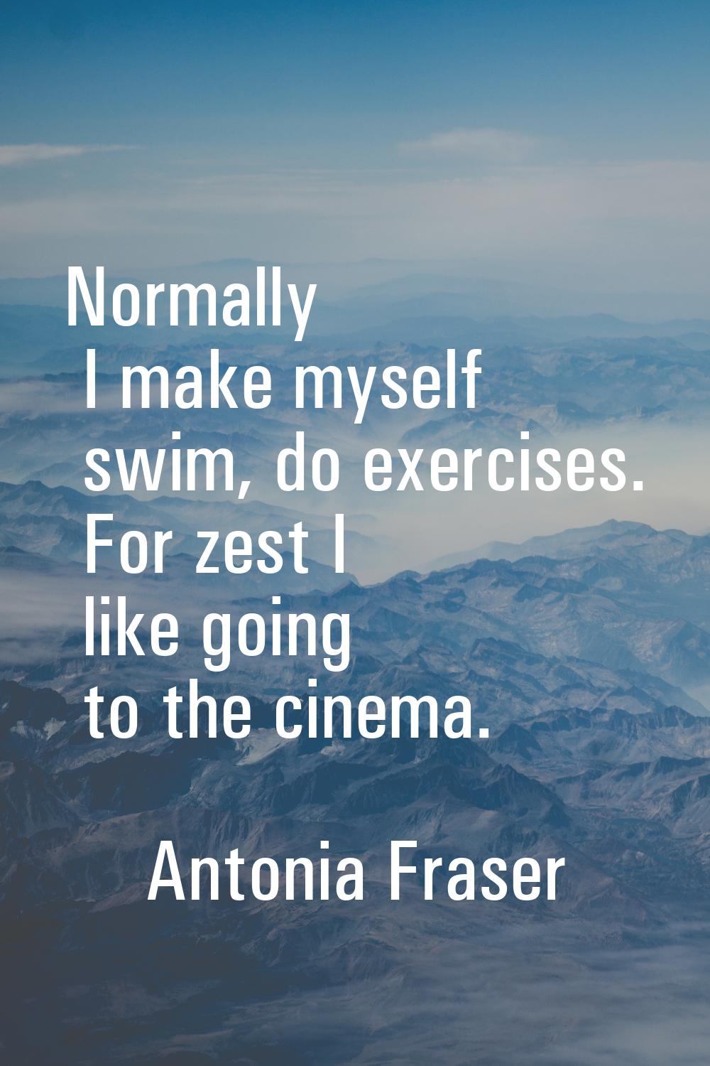 Normally I make myself swim, do exercises. For zest I like going to the cinema.