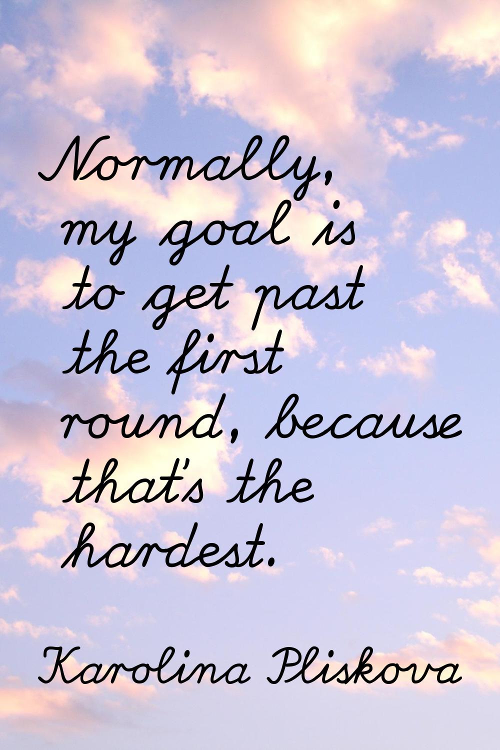 Normally, my goal is to get past the first round, because that's the hardest.