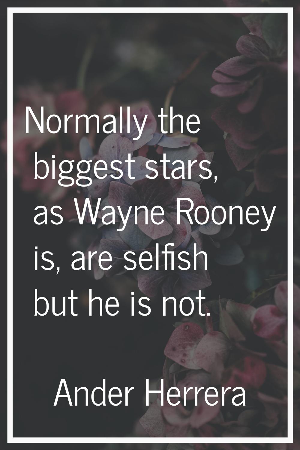 Normally the biggest stars, as Wayne Rooney is, are selfish but he is not.
