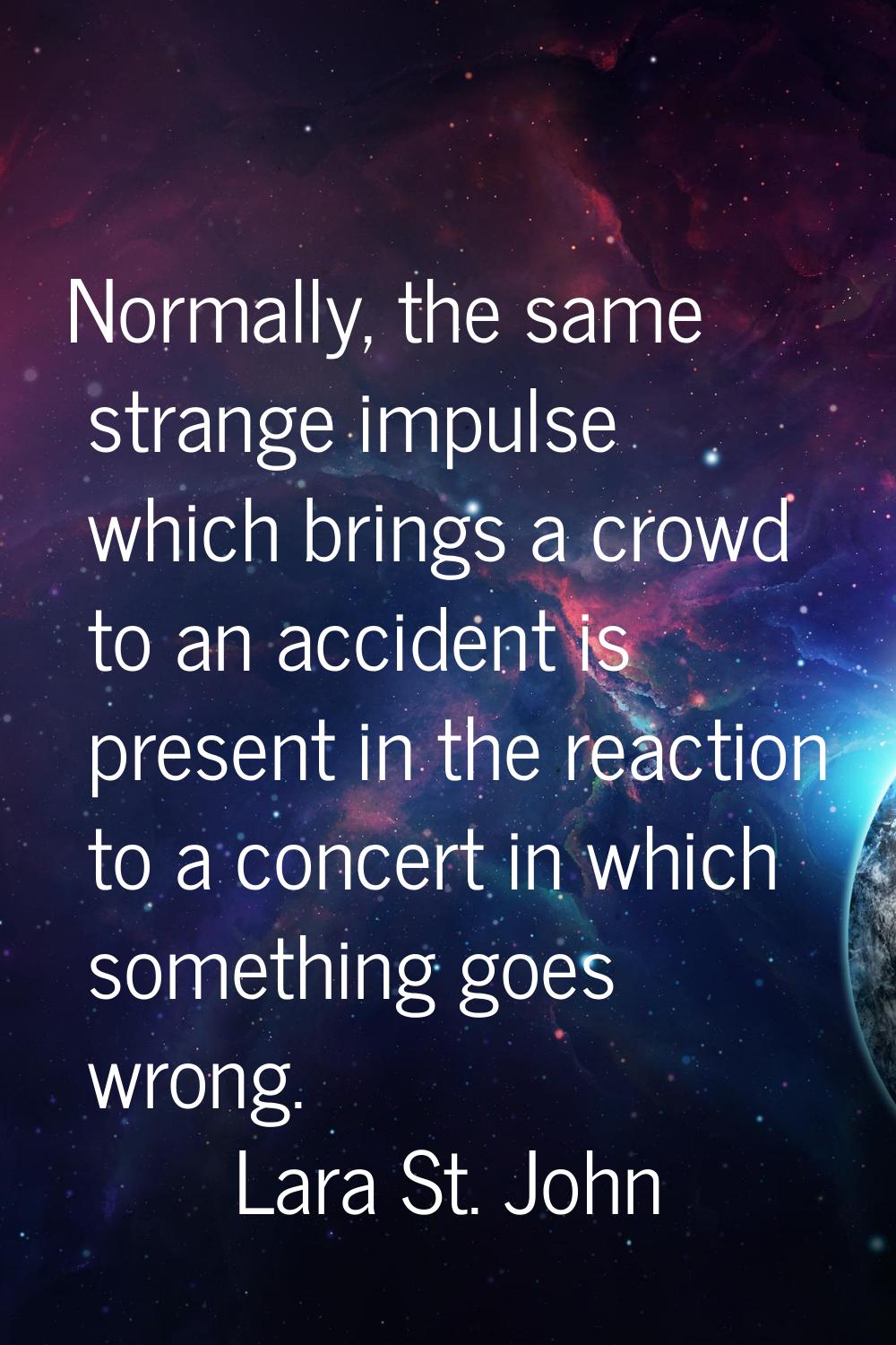 Normally, the same strange impulse which brings a crowd to an accident is present in the reaction t