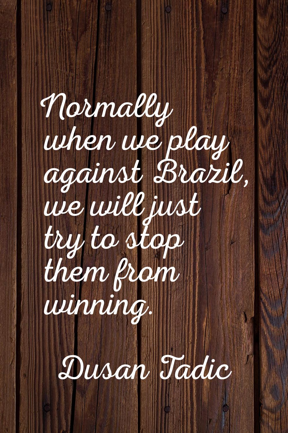 Normally when we play against Brazil, we will just try to stop them from winning.