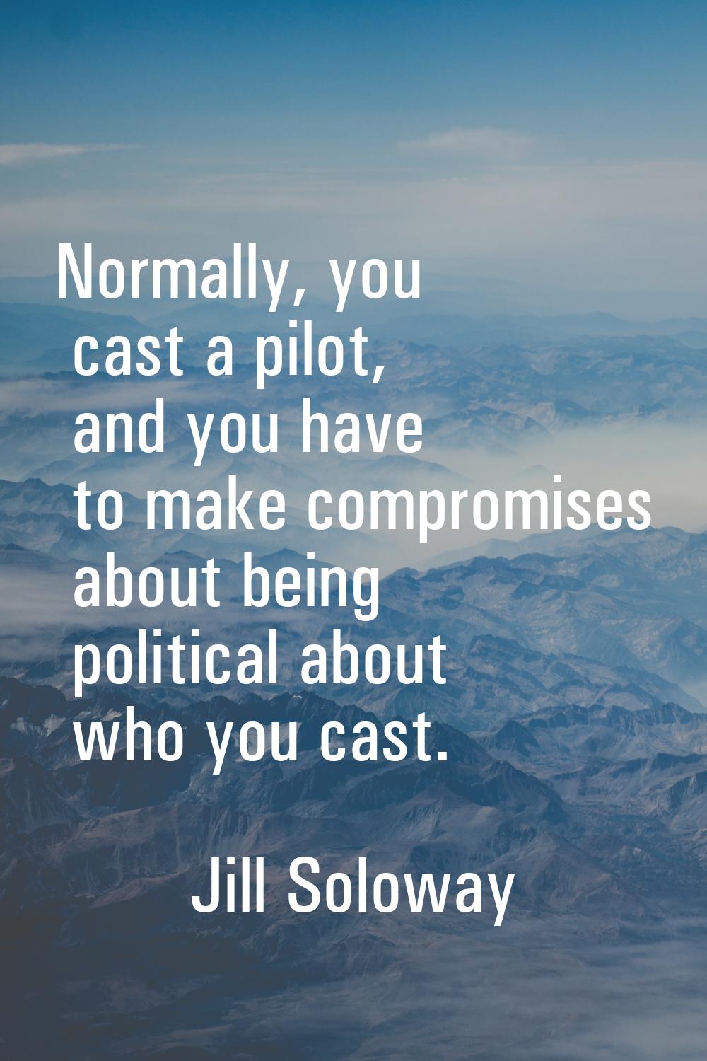 Normally, you cast a pilot, and you have to make compromises about being political about who you ca