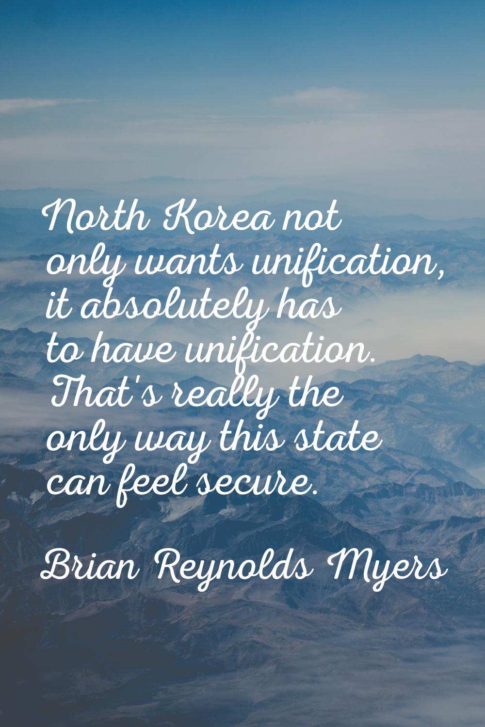 North Korea not only wants unification, it absolutely has to have unification. That's really the on