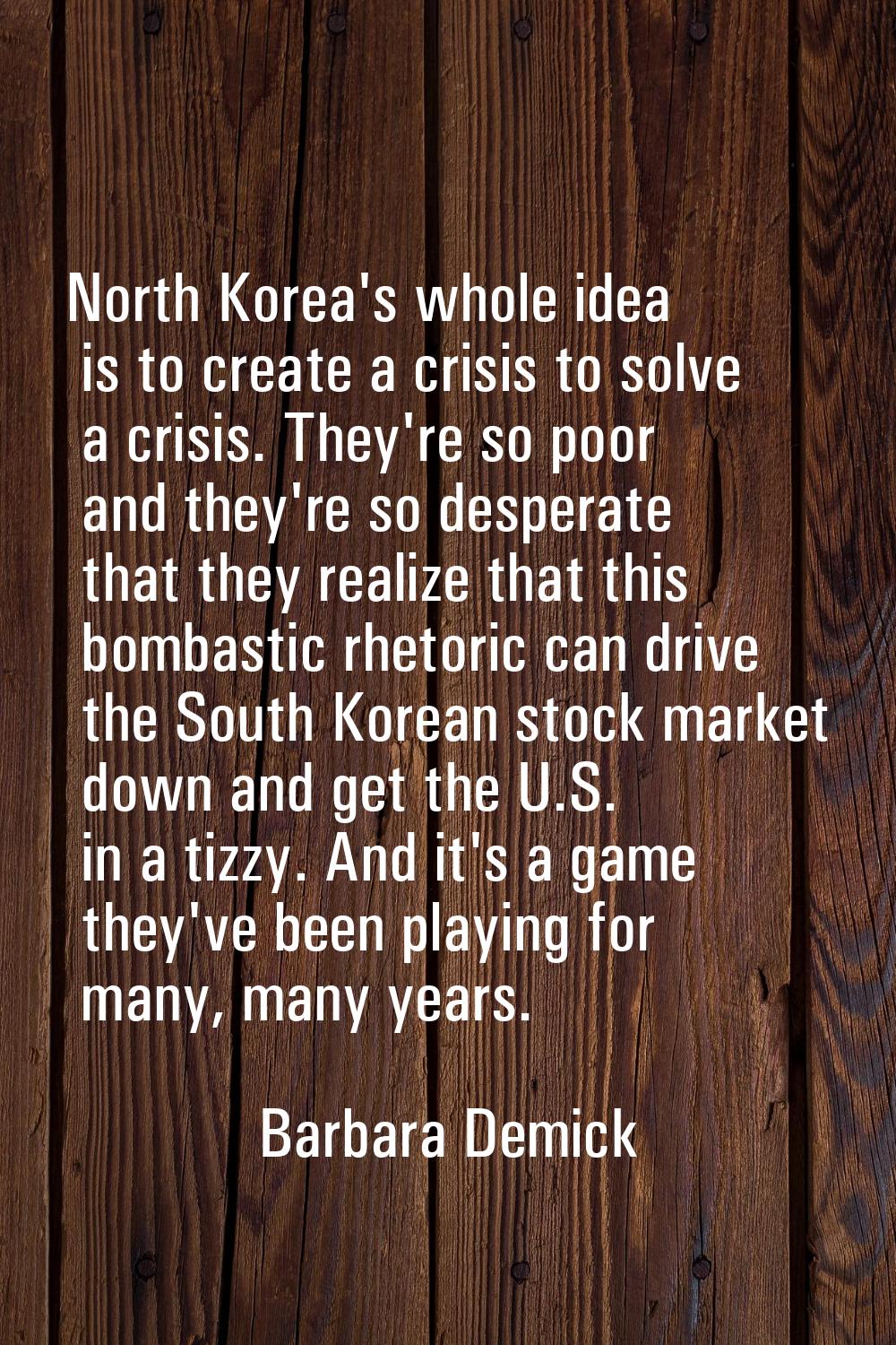 North Korea's whole idea is to create a crisis to solve a crisis. They're so poor and they're so de