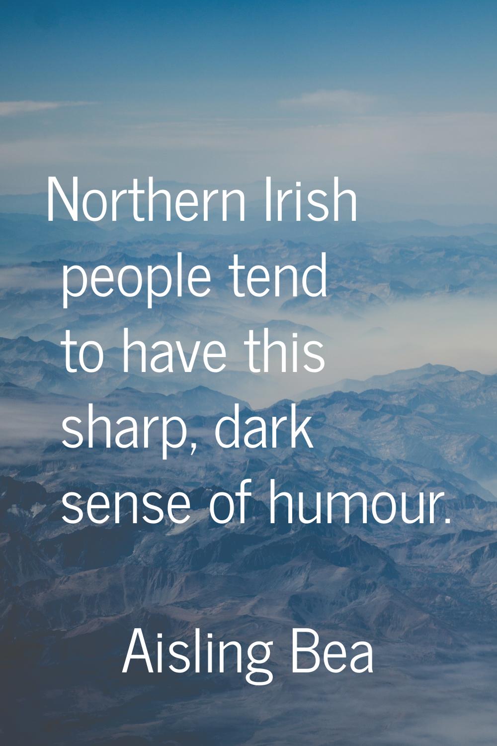 Northern Irish people tend to have this sharp, dark sense of humour.
