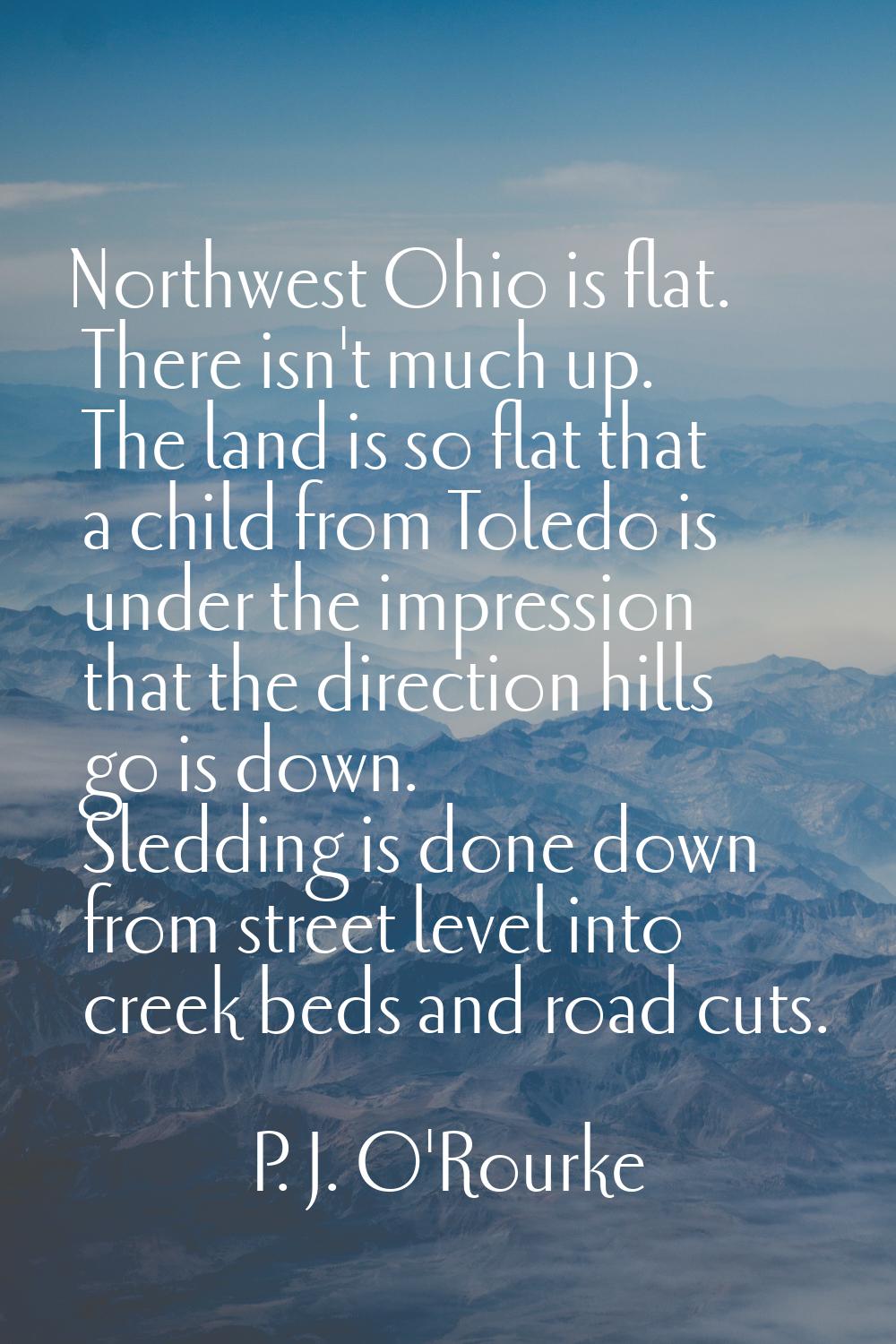 Northwest Ohio is flat. There isn't much up. The land is so flat that a child from Toledo is under 