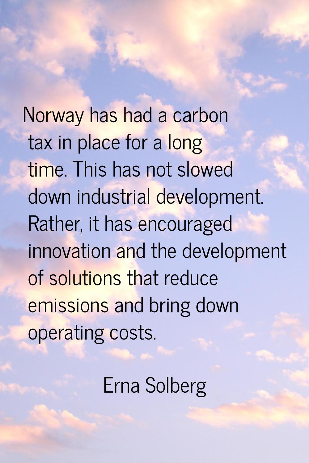 Norway has had a carbon tax in place for a long time. This has not slowed down industrial developme