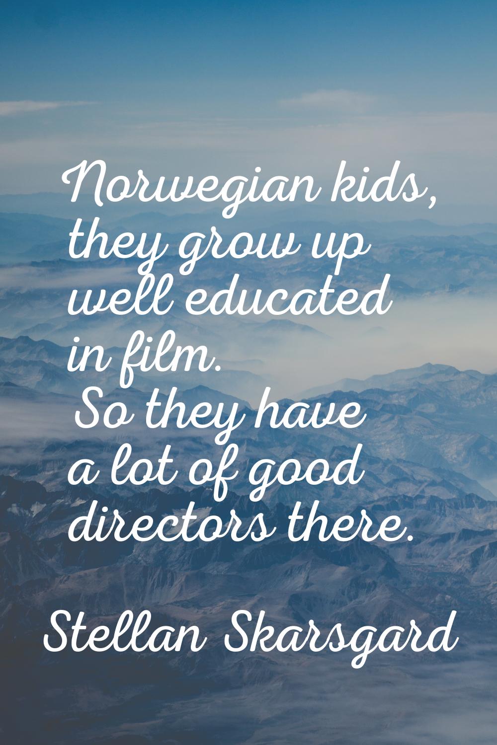 Norwegian kids, they grow up well educated in film. So they have a lot of good directors there.