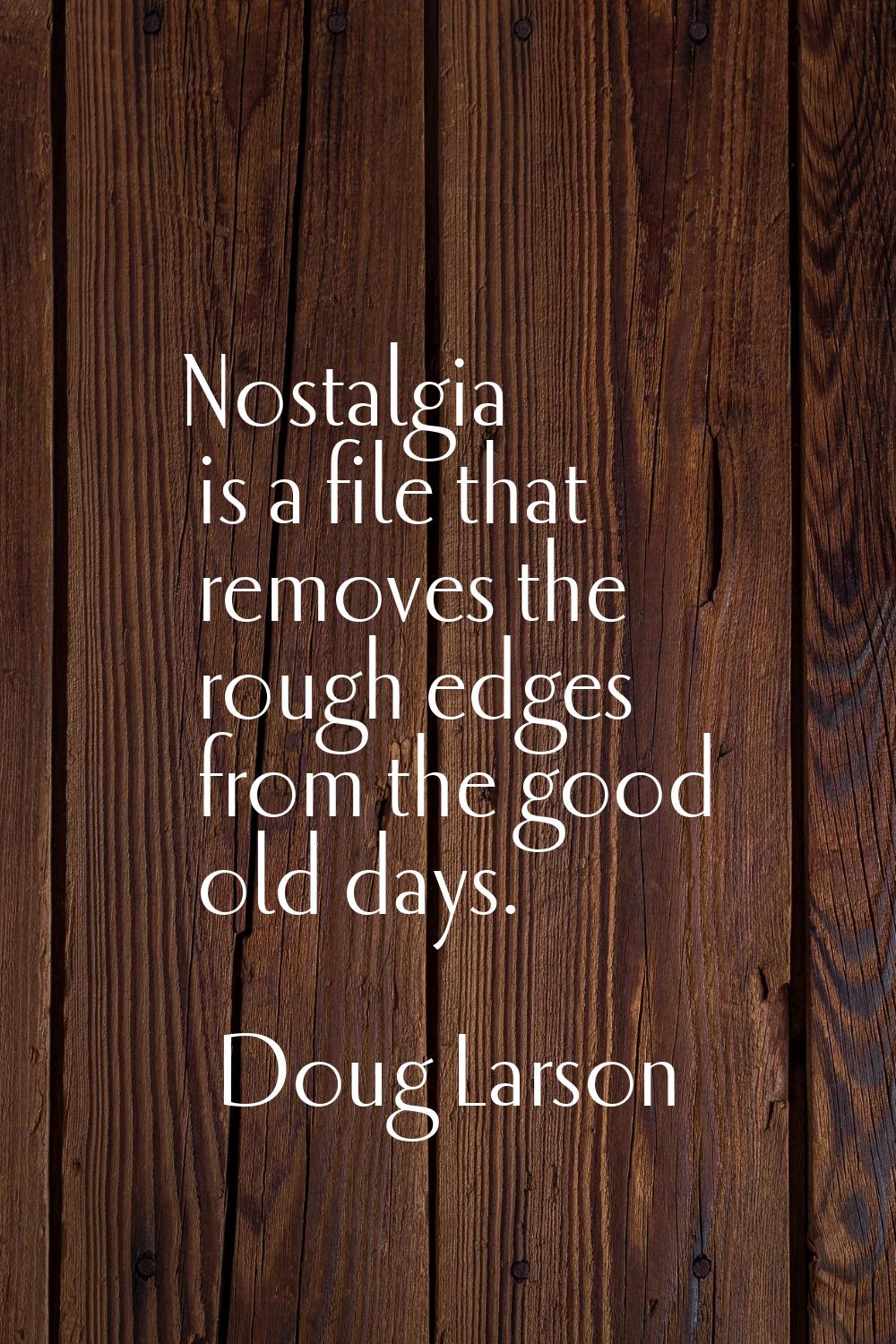Nostalgia is a file that removes the rough edges from the good old days.