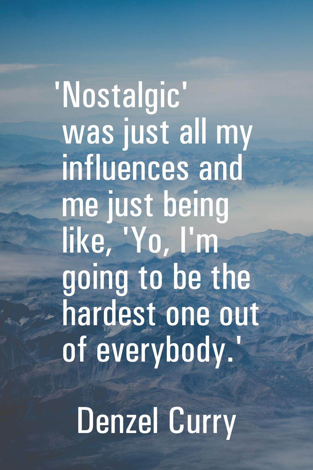 'Nostalgic' was just all my influences and me just being like, 'Yo, I'm going to be the hardest one