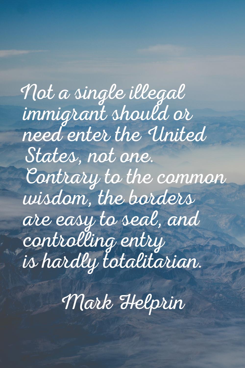 Not a single illegal immigrant should or need enter the United States, not one. Contrary to the com