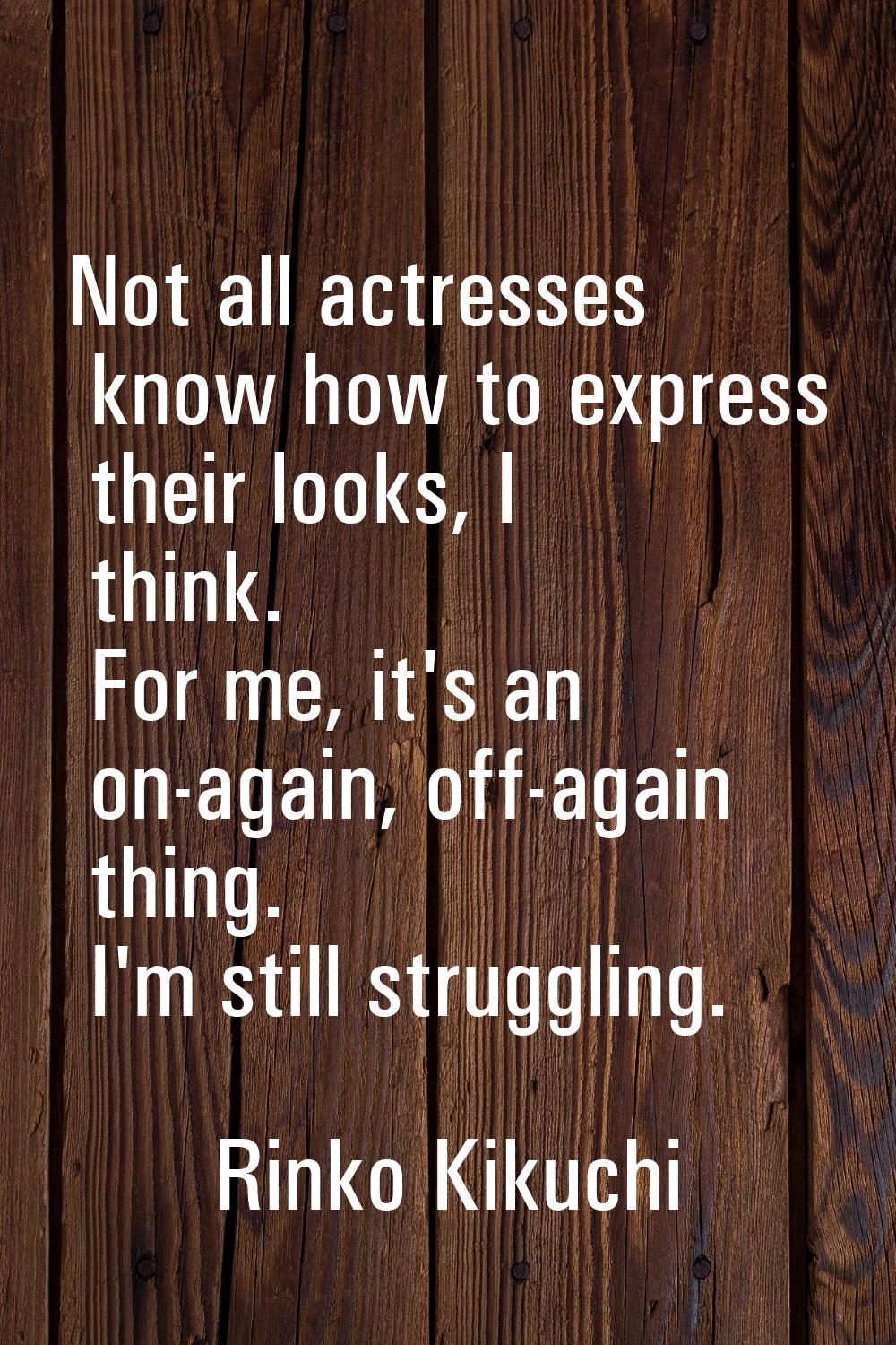 Not all actresses know how to express their looks, I think. For me, it's an on-again, off-again thi