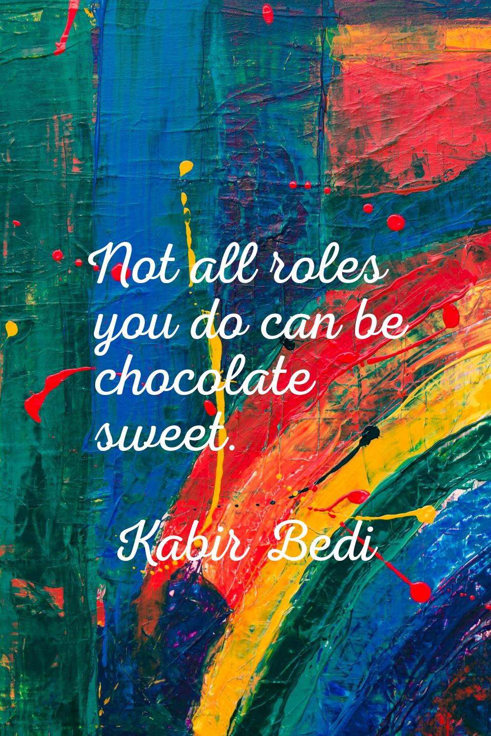 Not all roles you do can be chocolate sweet.
