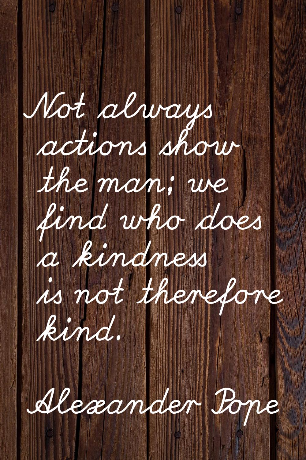 Not always actions show the man; we find who does a kindness is not therefore kind.