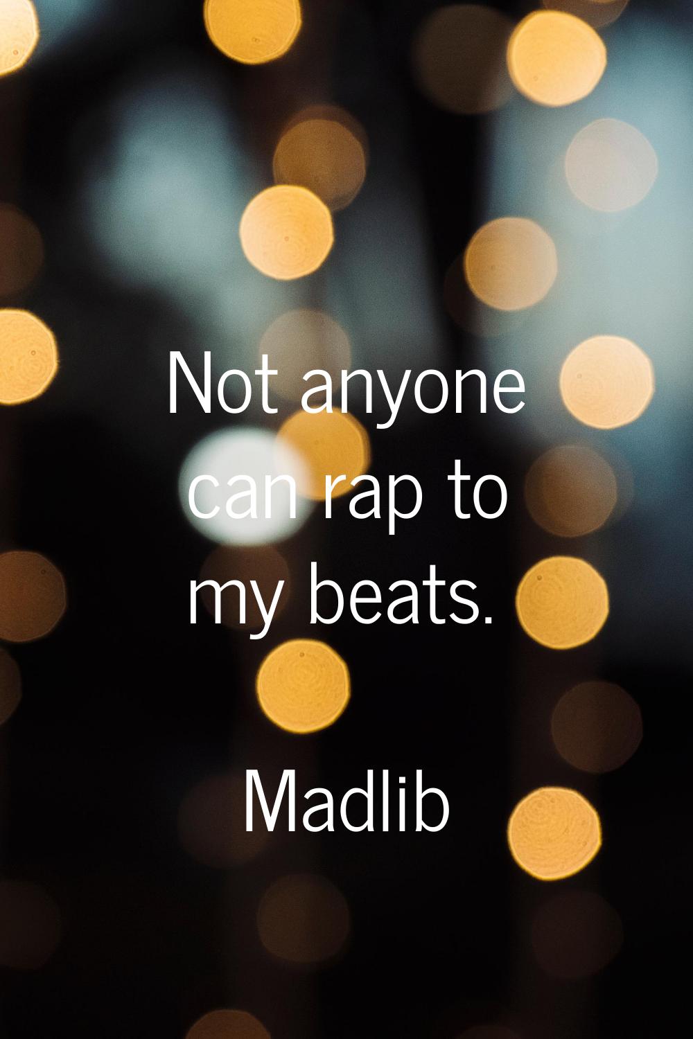 Not anyone can rap to my beats.