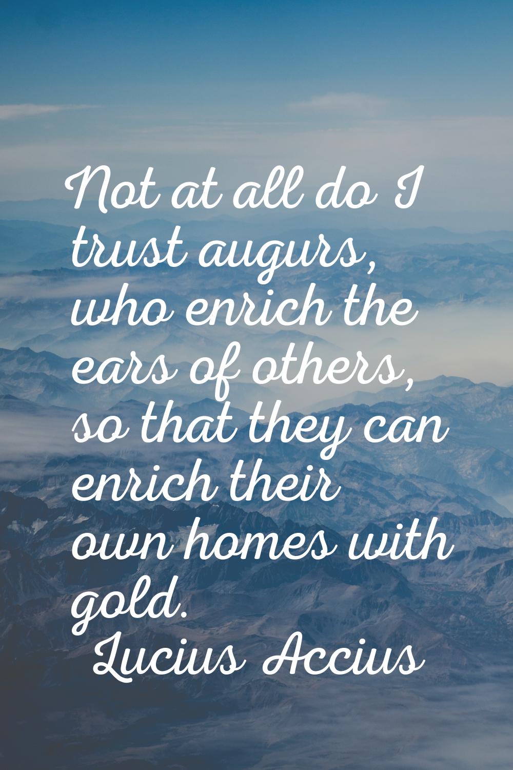 Not at all do I trust augurs, who enrich the ears of others, so that they can enrich their own home