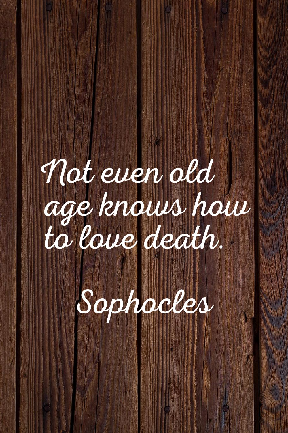 Not even old age knows how to love death.