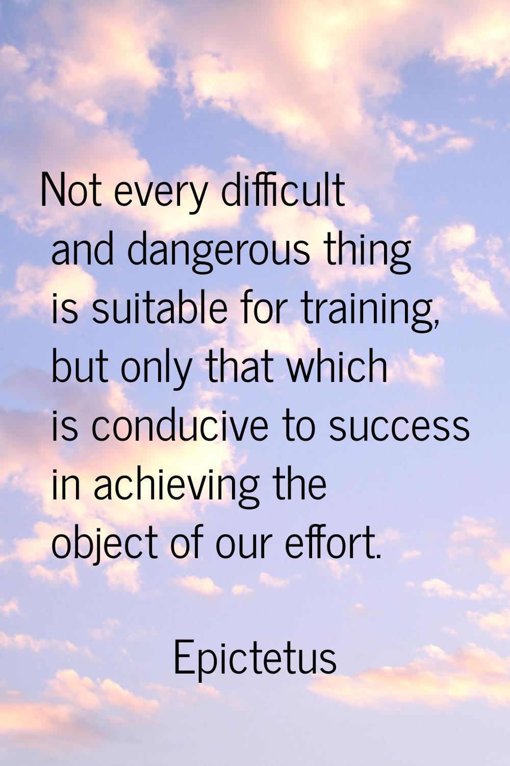 Not every difficult and dangerous thing is suitable for training, but only that which is conducive 