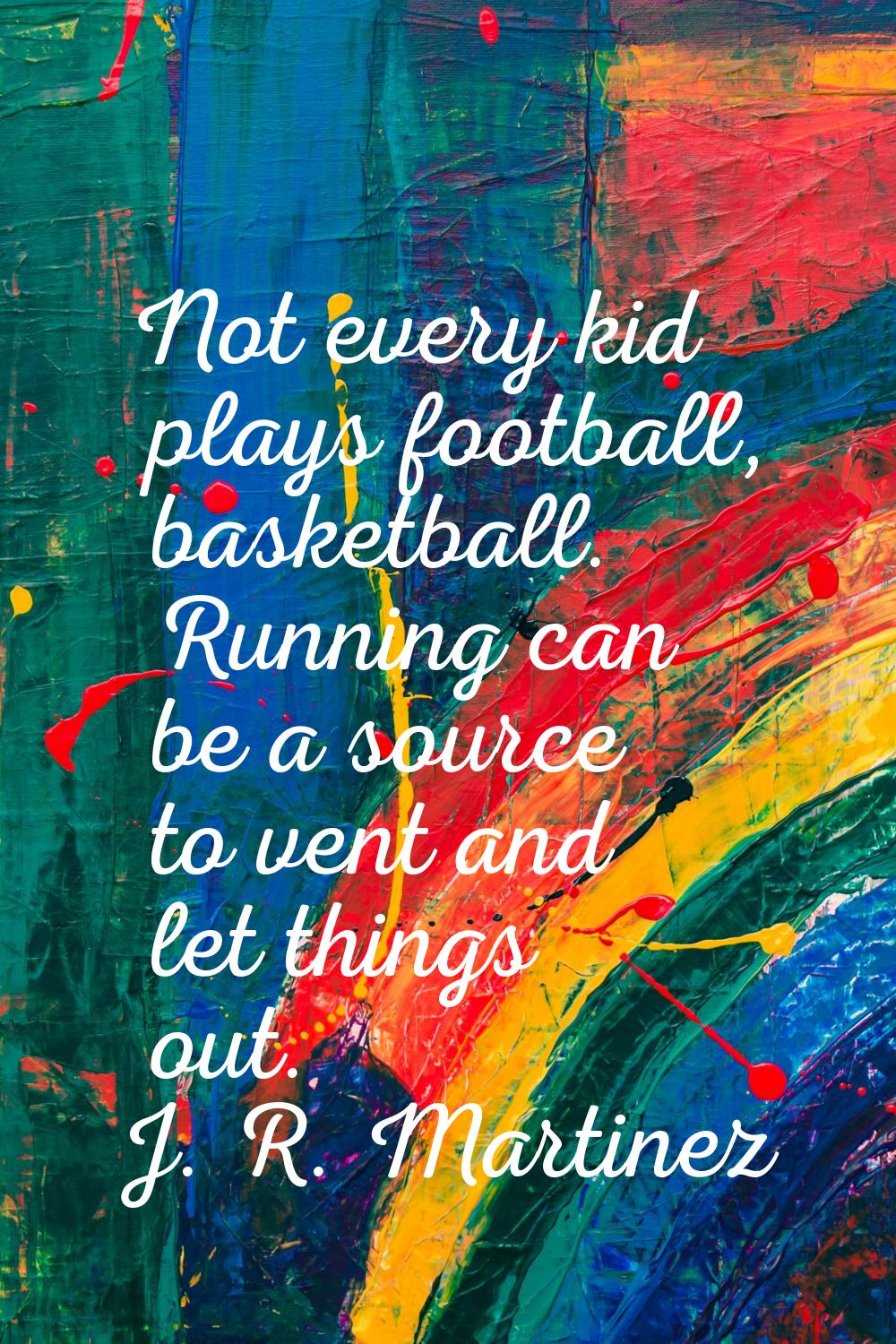 Not every kid plays football, basketball. Running can be a source to vent and let things out.