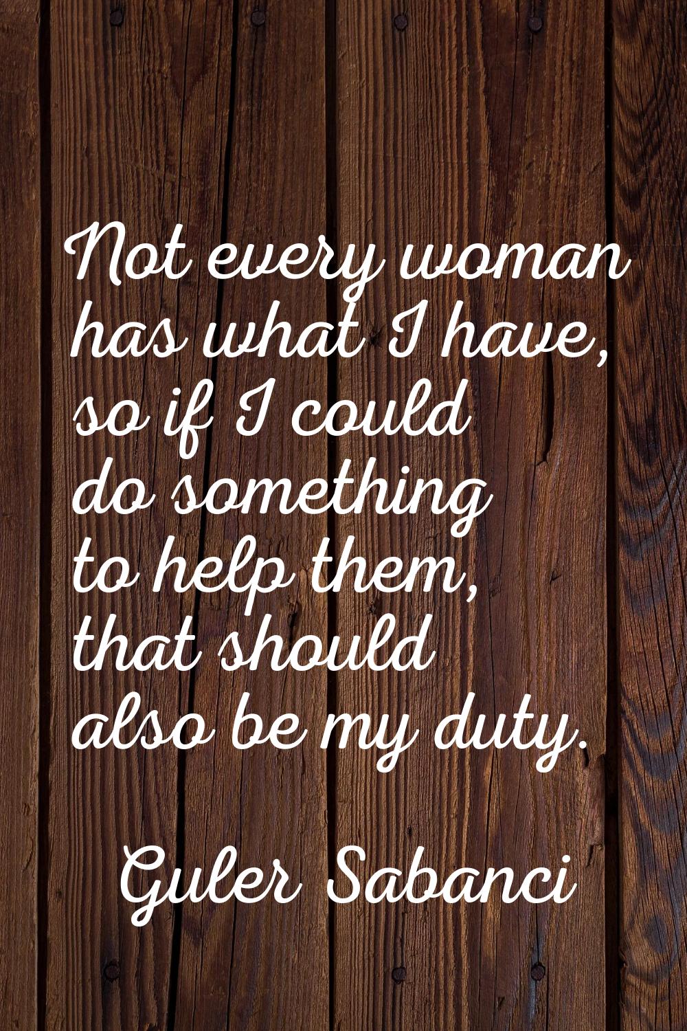 Not every woman has what I have, so if I could do something to help them, that should also be my du