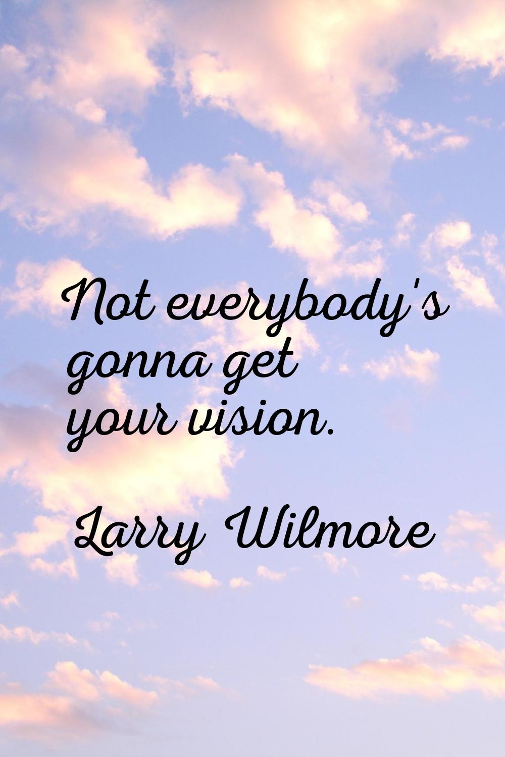 Not everybody's gonna get your vision.