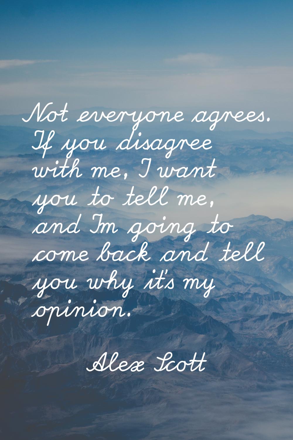 Not everyone agrees. If you disagree with me, I want you to tell me, and I'm going to come back and