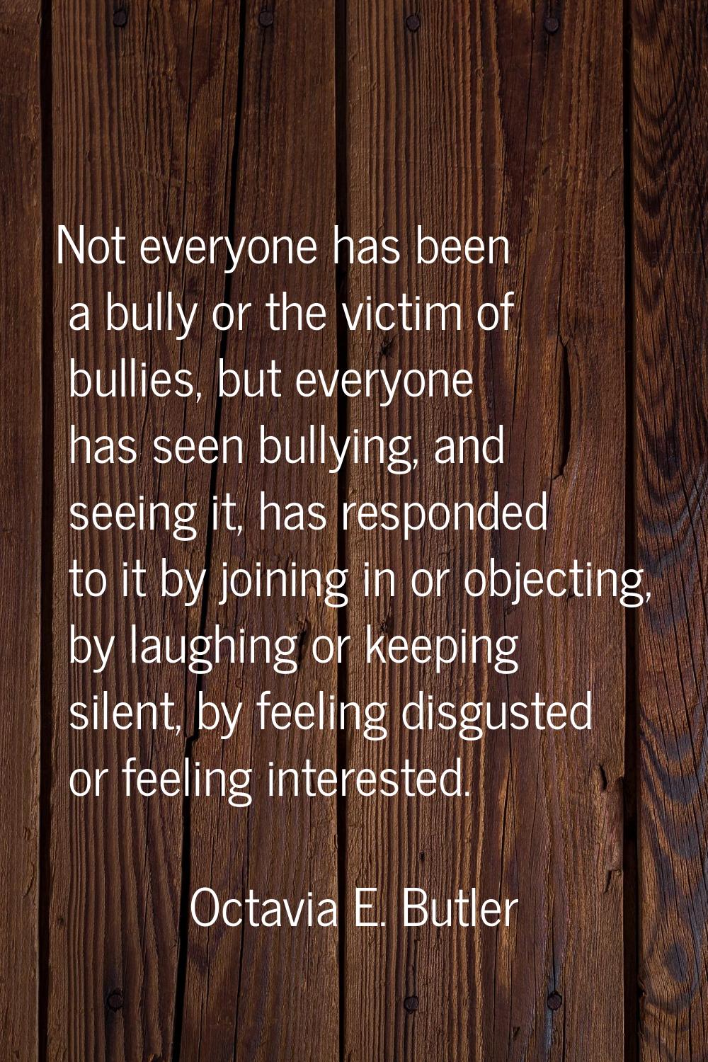 Not everyone has been a bully or the victim of bullies, but everyone has seen bullying, and seeing 