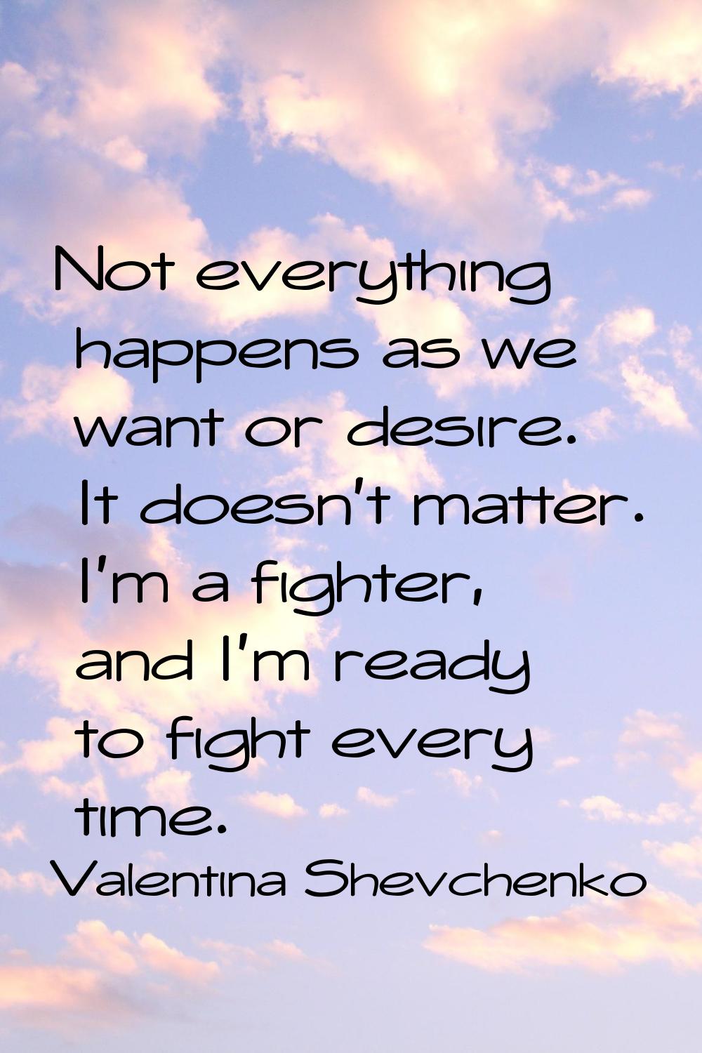 Not everything happens as we want or desire. It doesn't matter. I'm a fighter, and I'm ready to fig