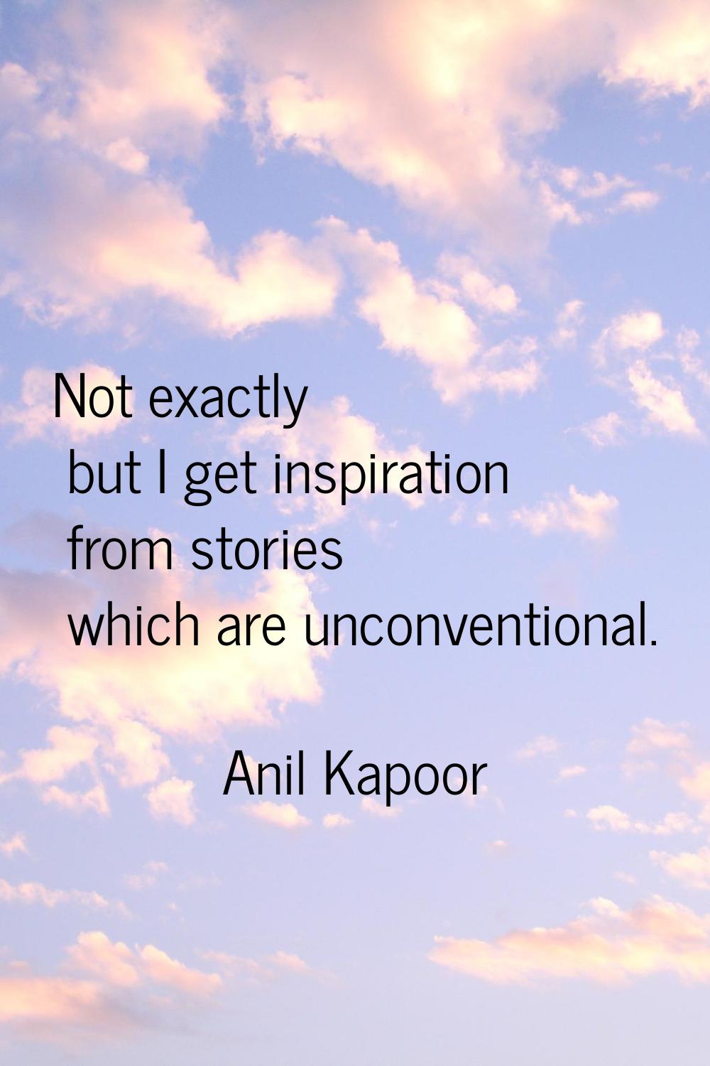 Not exactly but I get inspiration from stories which are unconventional.