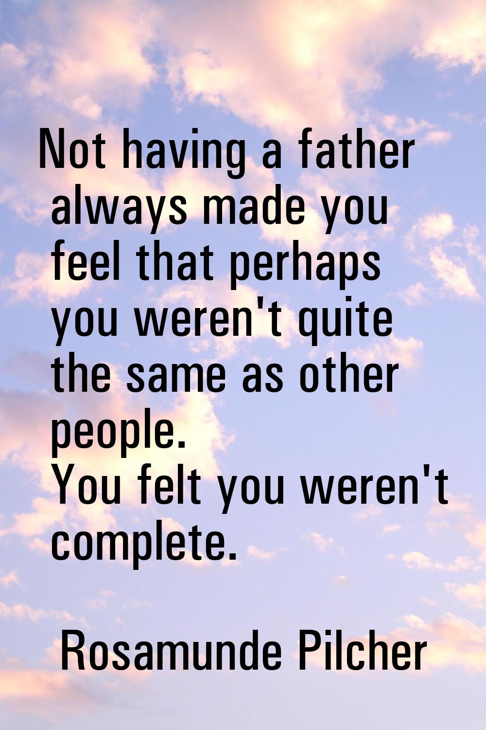 Not having a father always made you feel that perhaps you weren't quite the same as other people. Y