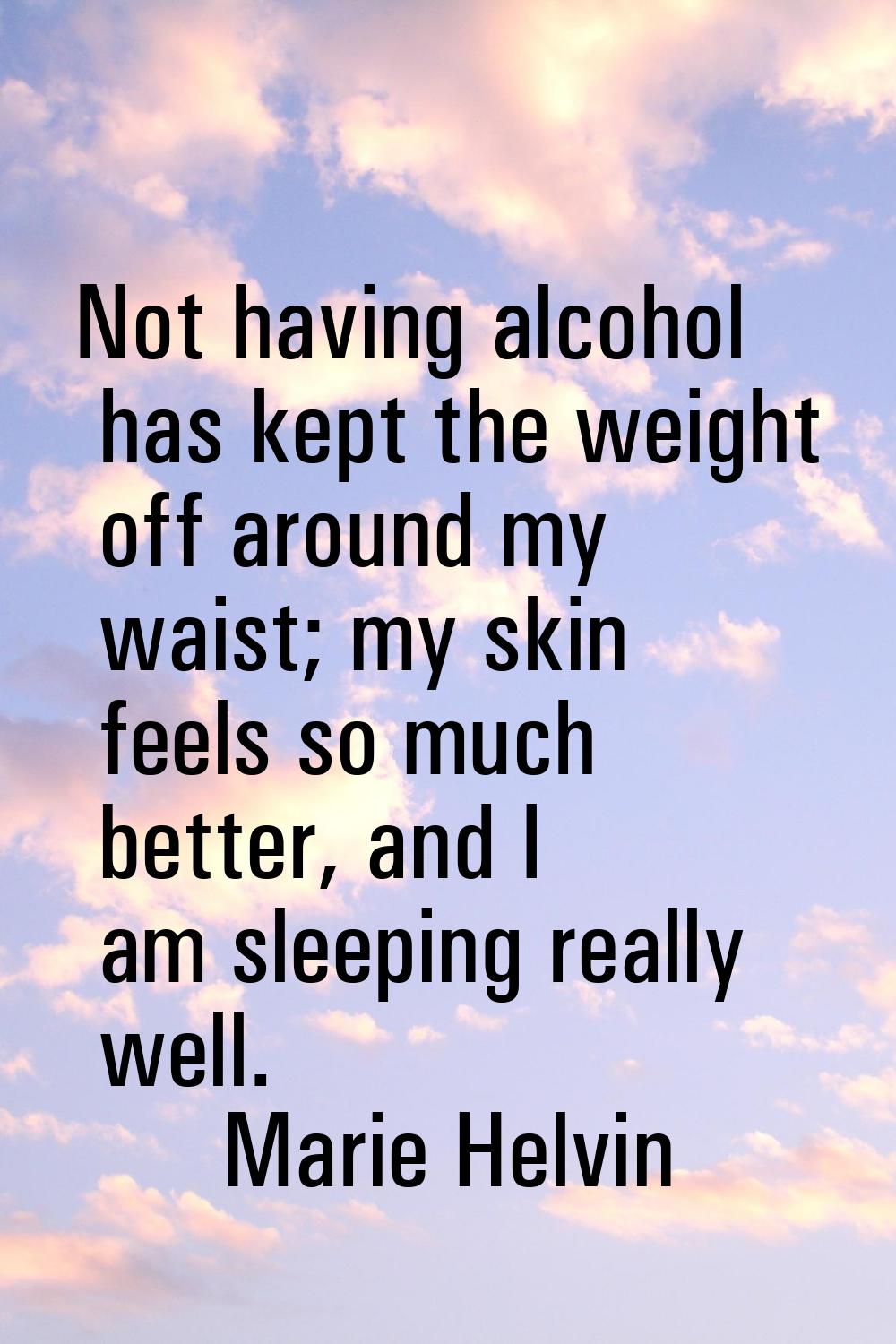 Not having alcohol has kept the weight off around my waist; my skin feels so much better, and I am 