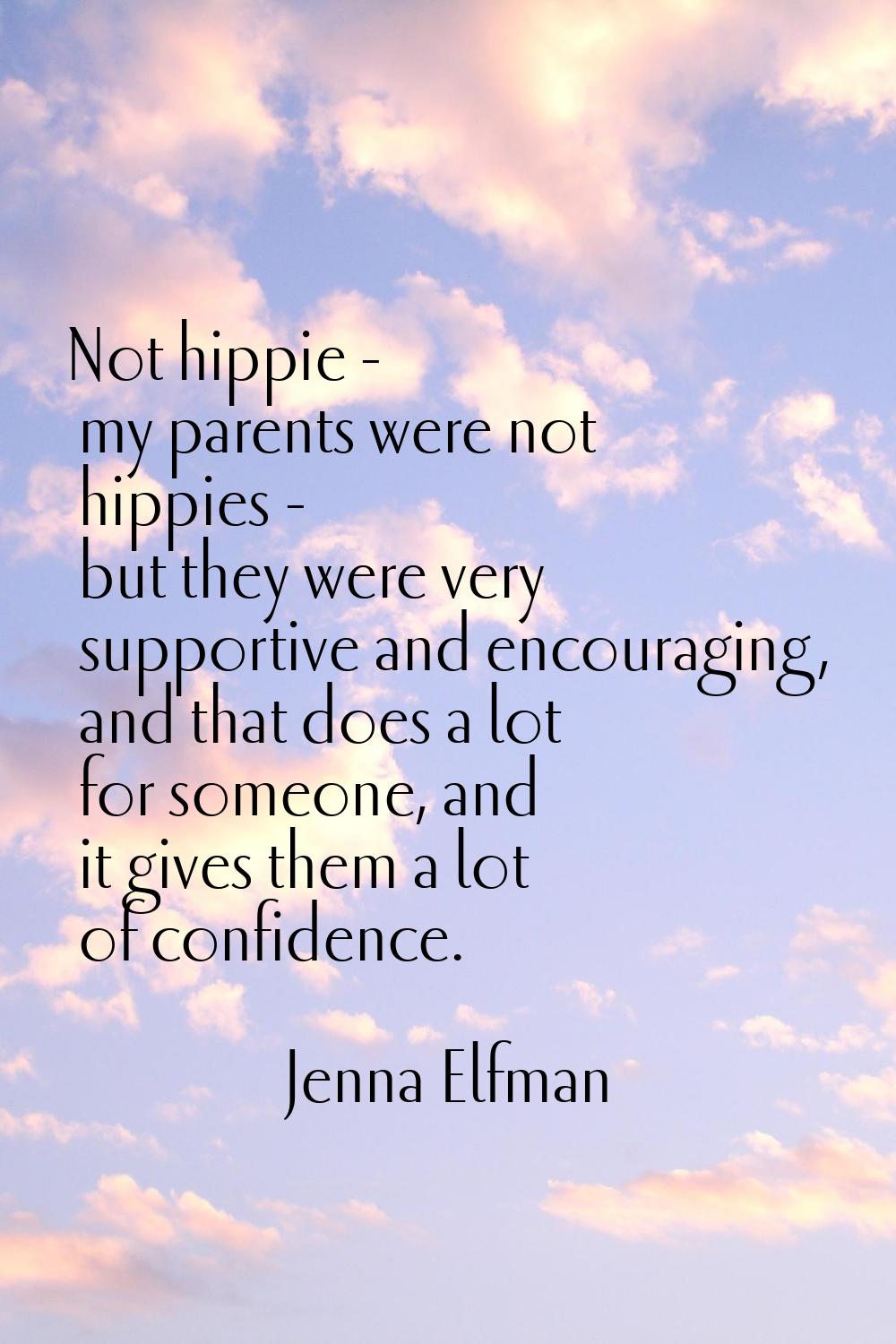 Not hippie - my parents were not hippies - but they were very supportive and encouraging, and that 
