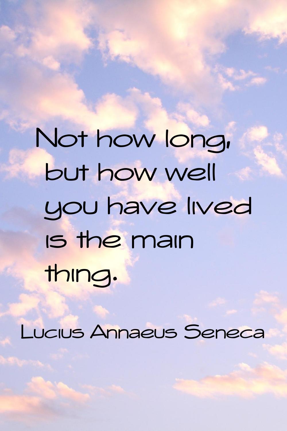 Not how long, but how well you have lived is the main thing.