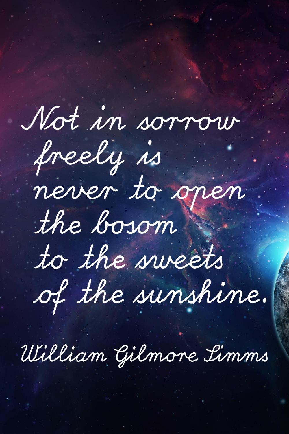 Not in sorrow freely is never to open the bosom to the sweets of the sunshine.