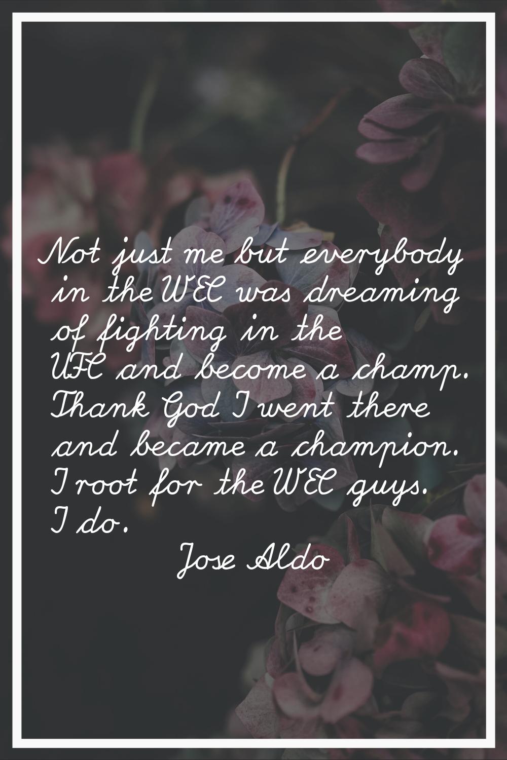 Not just me but everybody in the WEC was dreaming of fighting in the UFC and become a champ. Thank 