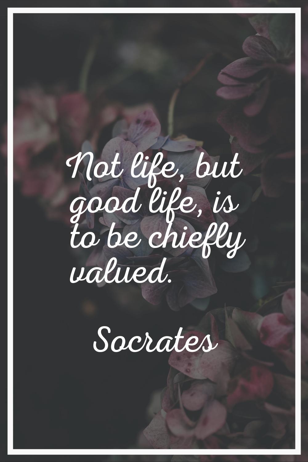 Not life, but good life, is to be chiefly valued.