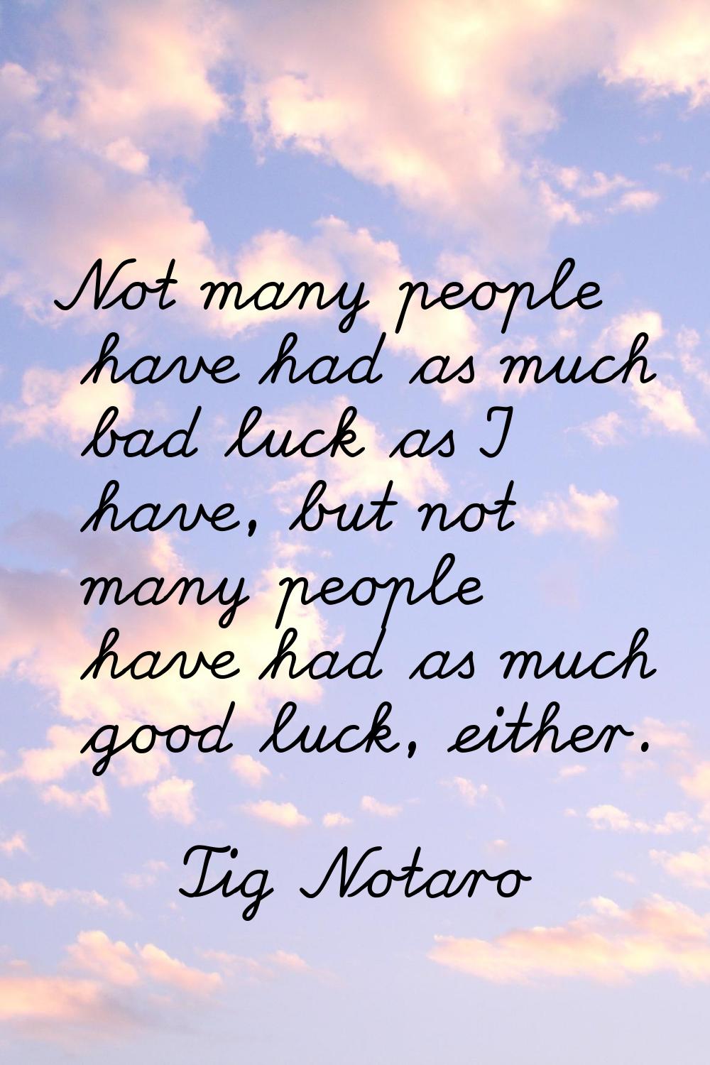 Not many people have had as much bad luck as I have, but not many people have had as much good luck