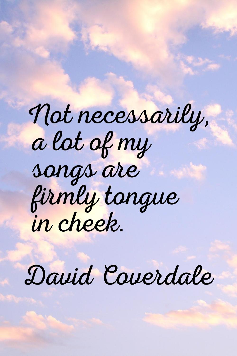 Not necessarily, a lot of my songs are firmly tongue in cheek.