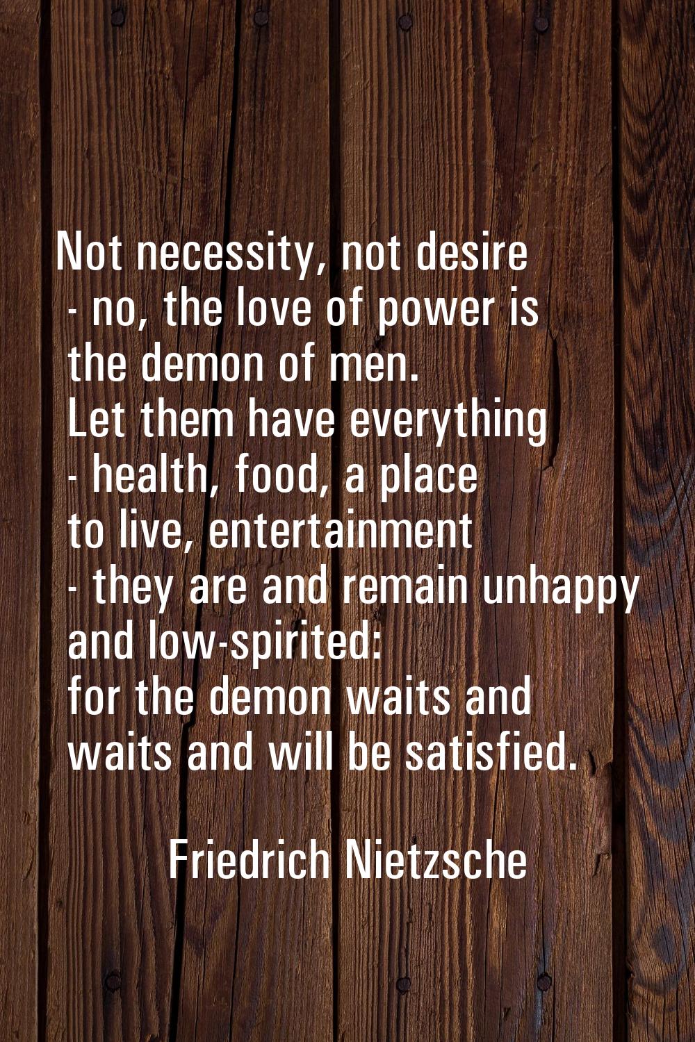 Not necessity, not desire - no, the love of power is the demon of men. Let them have everything - h