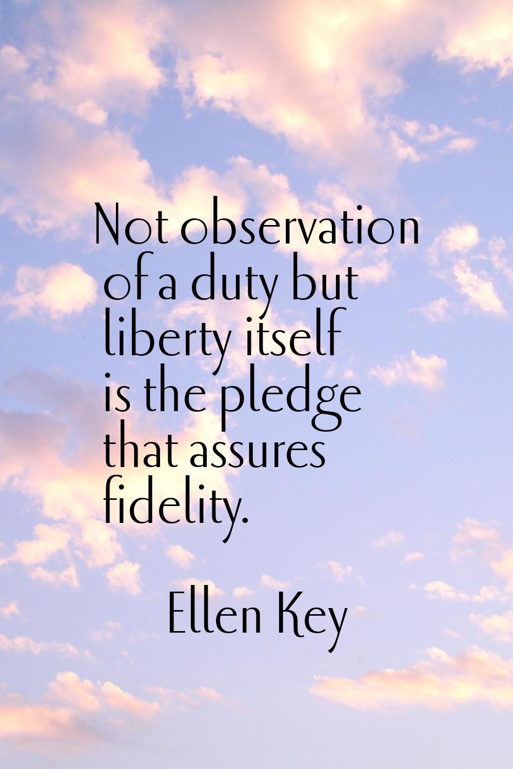 Not observation of a duty but liberty itself is the pledge that assures fidelity.