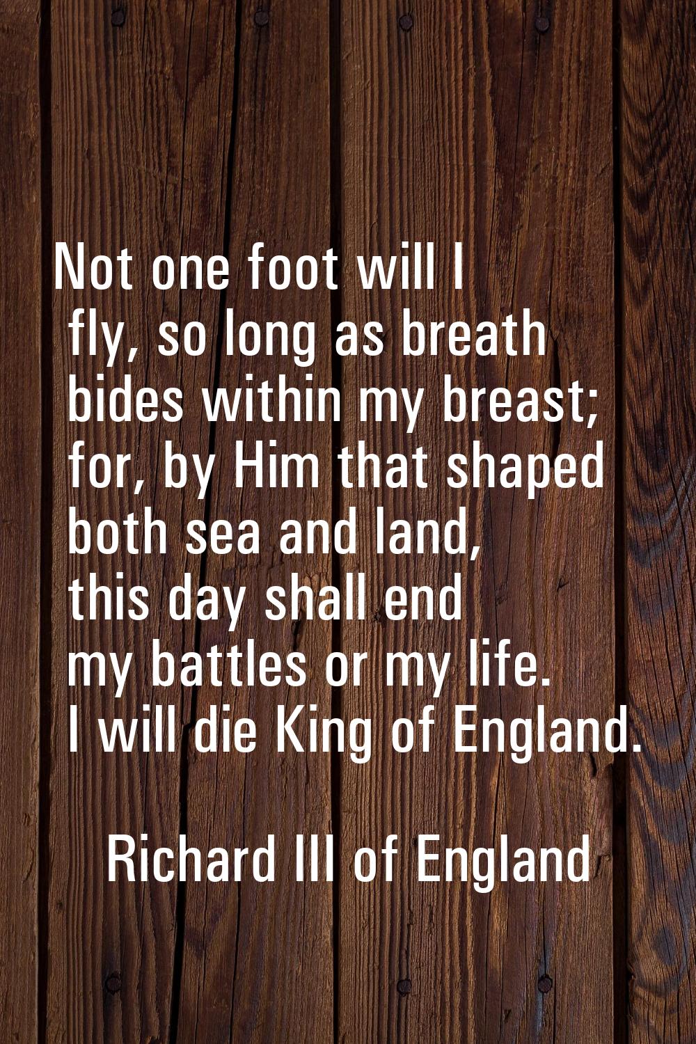 Not one foot will I fly, so long as breath bides within my breast; for, by Him that shaped both sea