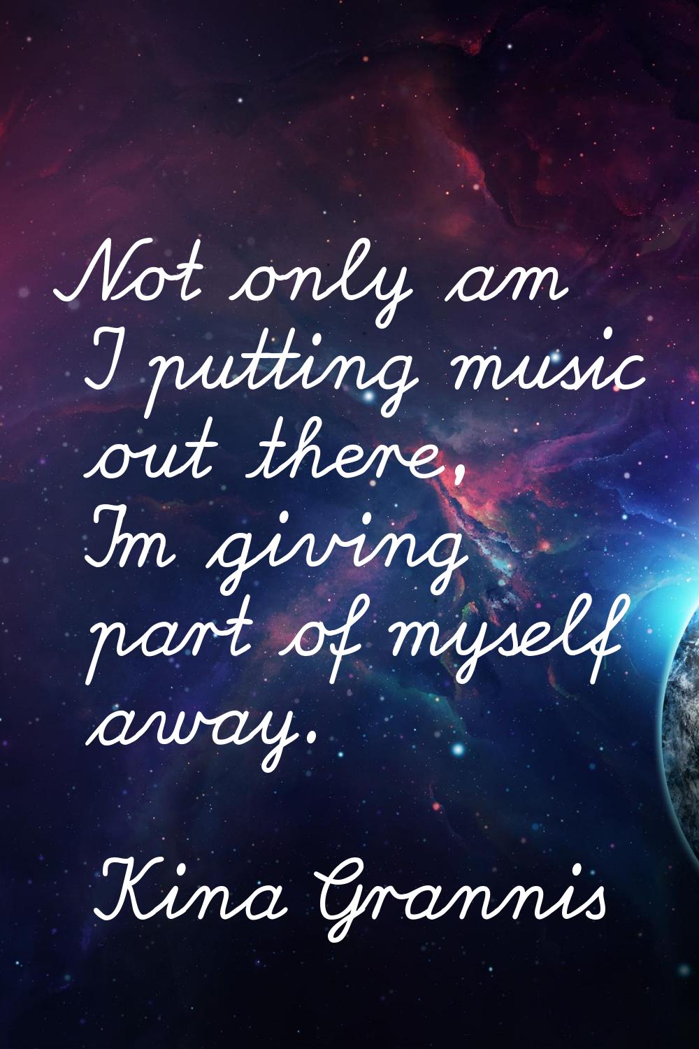 Not only am I putting music out there, I'm giving part of myself away.