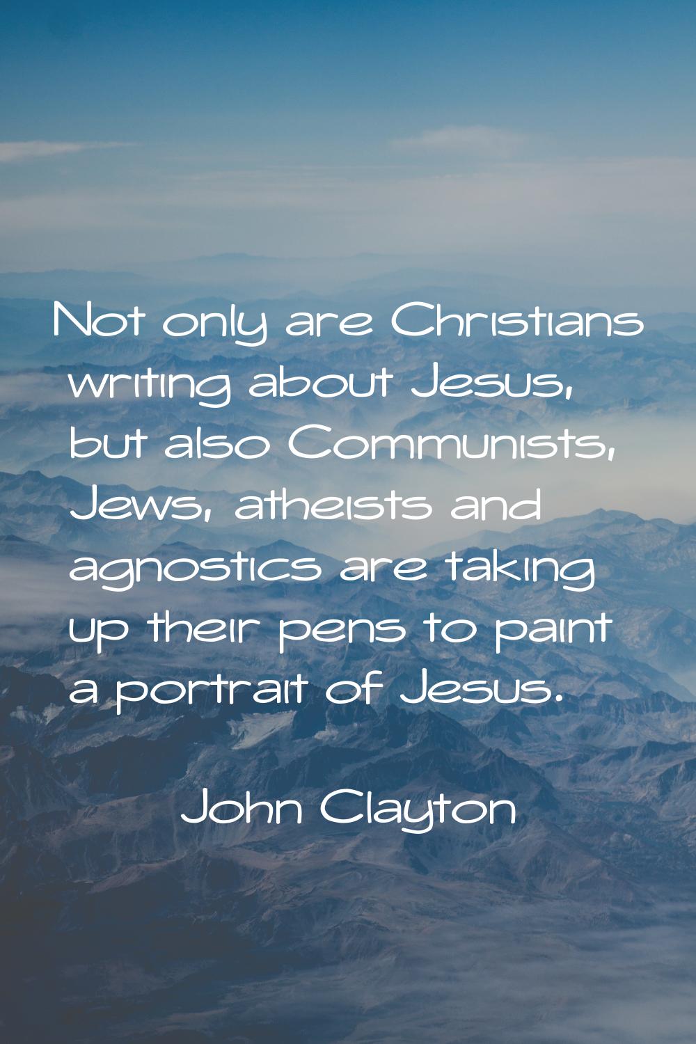 Not only are Christians writing about Jesus, but also Communists, Jews, atheists and agnostics are 