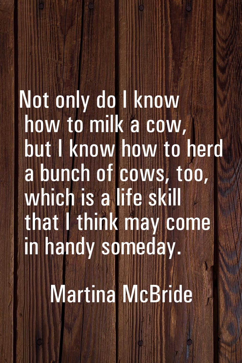 Not only do I know how to milk a cow, but I know how to herd a bunch of cows, too, which is a life 