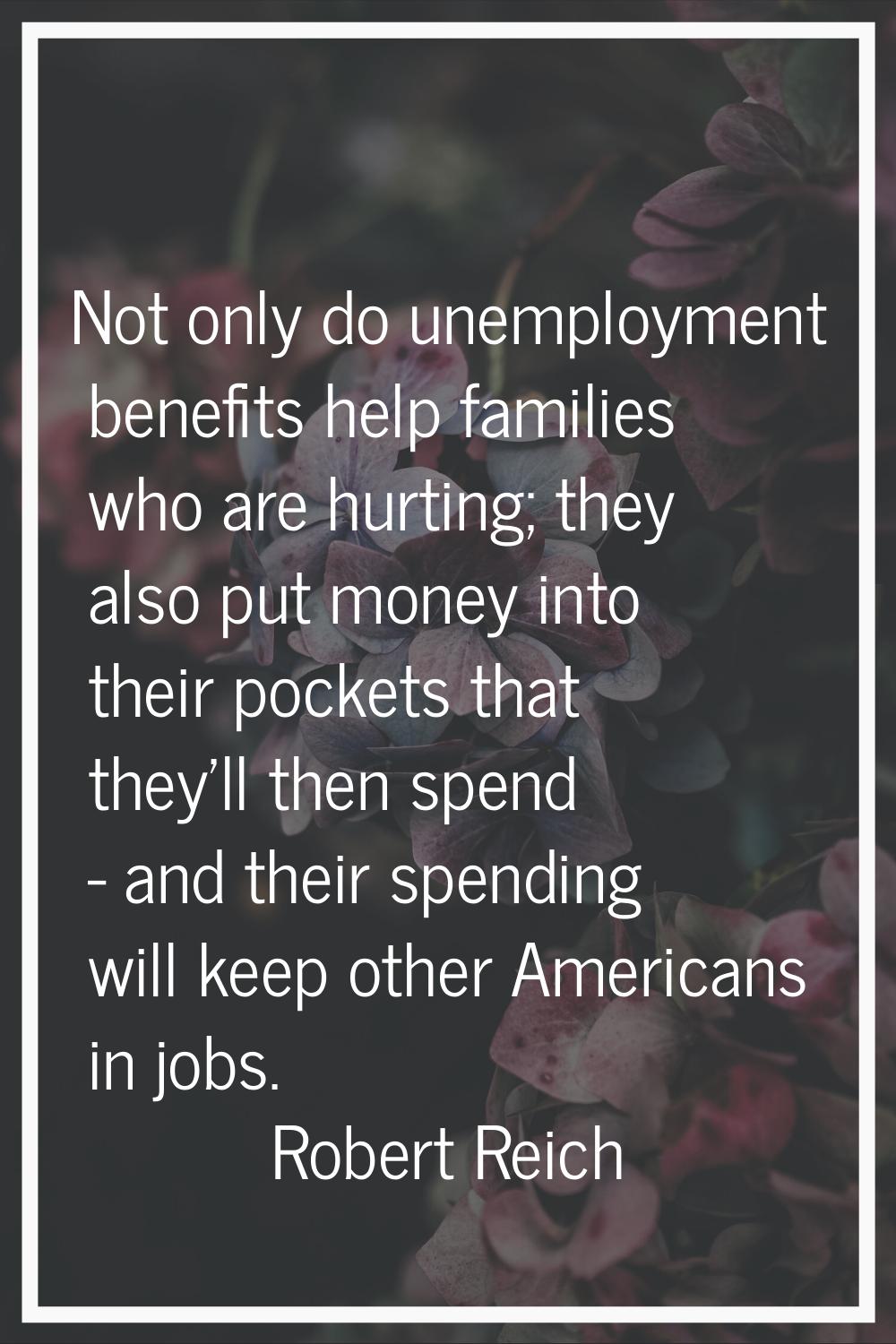 Not only do unemployment benefits help families who are hurting; they also put money into their poc