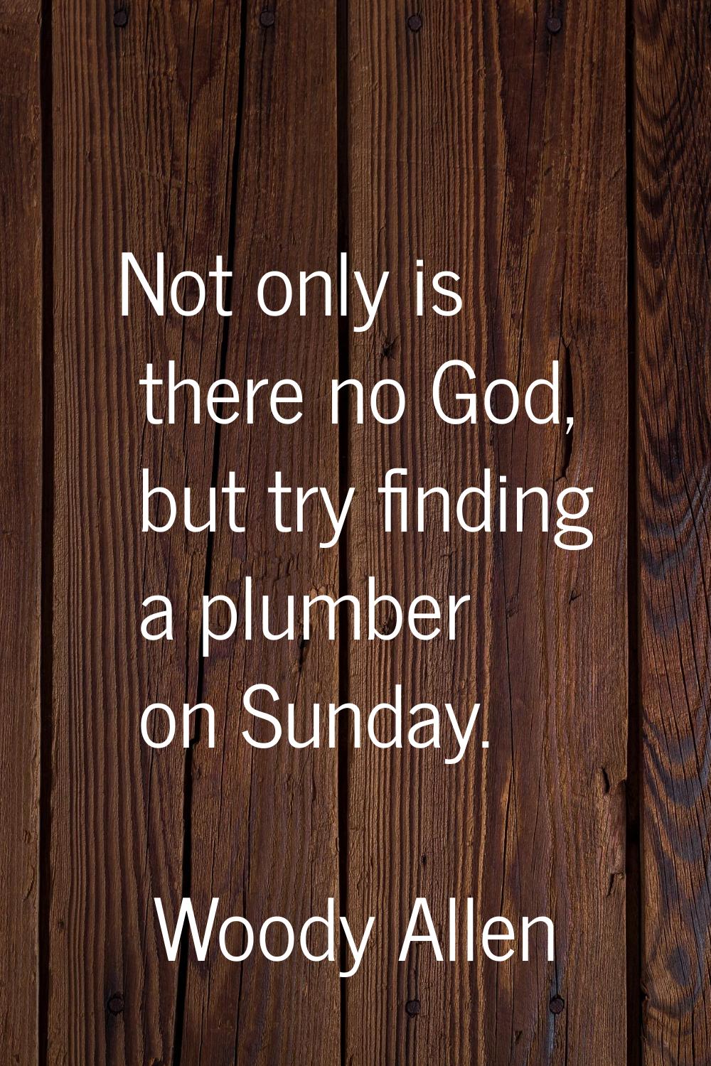 Not only is there no God, but try finding a plumber on Sunday.